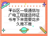 平谷区一级通信与广电工程建造师证书考下来需要花多久难不难