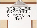 怀柔区一级土木建筑造价工程师证书考下来有用吗，为什么？