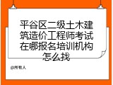 平谷区二级土木建筑造价工程师考试在哪报名培训机构怎么找