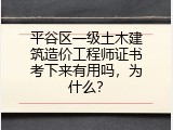 平谷区一级土木建筑造价工程师证书考下来有用吗，为什么？