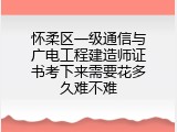 怀柔区一级通信与广电工程建造师证书考下来需要花多久难不难