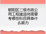 朝阳区二级市政公用工程建造师需要考哪些科目具备什么能力