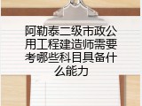 阿勒泰二级市政公用工程建造师需要考哪些科目具备什么能力