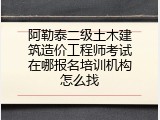 阿勒泰二级土木建筑造价工程师考试在哪报名培训机构怎么找