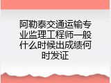 阿勒泰交通运输专业监理工程师一般什么时候出成绩何时发证
