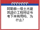 阿勒泰一级土木建筑造价工程师证书考下来有用吗，为什么？