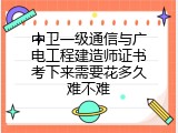中卫一级通信与广电工程建造师证书考下来需要花多久难不难