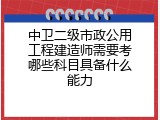 中卫二级市政公用工程建造师需要考哪些科目具备什么能力