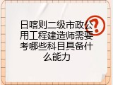 日喀则二级市政公用工程建造师需要考哪些科目具备什么能力