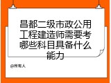 昌都二级市政公用工程建造师需要考哪些科目具备什么能力