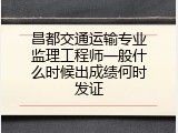 昌都交通运输专业监理工程师一般什么时候出成绩何时发证