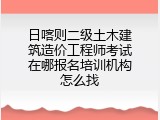 日喀则二级土木建筑造价工程师考试在哪报名培训机构怎么找