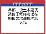 昌都二级土木建筑造价工程师考试在哪报名培训机构怎么找