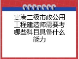 贵港二级市政公用工程建造师需要考哪些科目具备什么能力