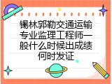 锡林郭勒交通运输专业监理工程师一般什么时候出成绩何时发证