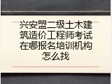 兴安盟二级土木建筑造价工程师考试在哪报名培训机构怎么找