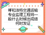 呼和浩特交通运输专业监理工程师一般什么时候出成绩何时发证