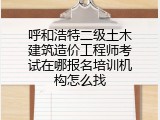 呼和浩特二级土木建筑造价工程师考试在哪报名培训机构怎么找