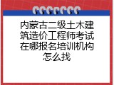 内蒙古二级土木建筑造价工程师考试在哪报名培训机构怎么找