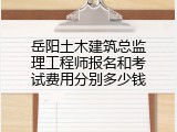 岳阳土木建筑总监理工程师报名和考试费用分别多少钱