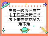 白银一级通信与广电工程建造师证书考下来需要花多久难不难