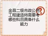 金昌二级市政公用工程建造师需要考哪些科目具备什么能力