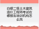 白银二级土木建筑造价工程师考试在哪报名培训机构怎么找