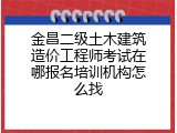 金昌二级土木建筑造价工程师考试在哪报名培训机构怎么找