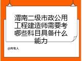 渭南二级市政公用工程建造师需要考哪些科目具备什么能力