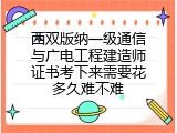 西双版纳一级通信与广电工程建造师证书考下来需要花多久难不难