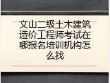 文山二级土木建筑造价工程师考试在哪报名培训机构怎么找