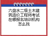 六盘水二级土木建筑造价工程师考试在哪报名培训机构怎么找