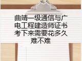 曲靖一级通信与广电工程建造师证书考下来需要花多久难不难