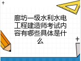 廊坊一级水利水电工程建造师考试内容有哪些具体是什么
