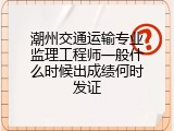 潮州交通运输专业监理工程师一般什么时候出成绩何时发证