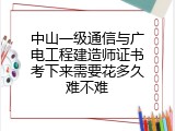 中山一级通信与广电工程建造师证书考下来需要花多久难不难