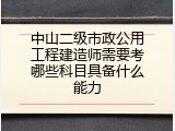 中山二级市政公用工程建造师需要考哪些科目具备什么能力