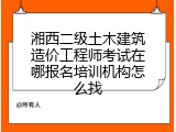 湘西二级土木建筑造价工程师考试在哪报名培训机构怎么找