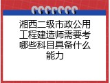 湘西二级市政公用工程建造师需要考哪些科目具备什么能力
