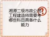 湘潭二级市政公用工程建造师需要考哪些科目具备什么能力