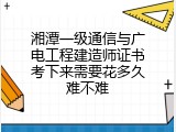 湘潭一级通信与广电工程建造师证书考下来需要花多久难不难