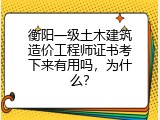 衡阳一级土木建筑造价工程师证书考下来有用吗，为什么？