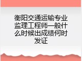 衡阳交通运输专业监理工程师一般什么时候出成绩何时发证