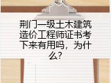 荆门一级土木建筑造价工程师证书考下来有用吗，为什么？
