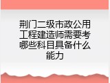荆门二级市政公用工程建造师需要考哪些科目具备什么能力