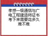 孝感一级通信与广电工程建造师证书考下来需要花多久难不难