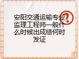 安阳交通运输专业监理工程师一般什么时候出成绩何时发证