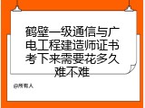 鹤壁一级通信与广电工程建造师证书考下来需要花多久难不难