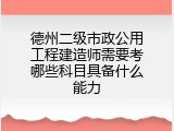 德州二级市政公用工程建造师需要考哪些科目具备什么能力