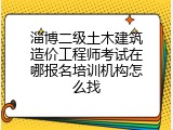 淄博二级土木建筑造价工程师考试在哪报名培训机构怎么找